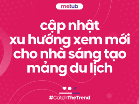 CẬP NHẬT XU HƯỚNG XEM MỚI CHO NHÀ SÁNG TẠO MẢNG DU LỊCH