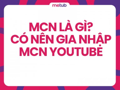 METUB MCN là gì? Vì sao nhà sáng tạo nội dung cần tham gia vào MCN?
